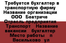 Требуется бухгалтер в транспортную фирму › Название организации ­ ООО “Беатриче“ › Отрасль предприятия ­ Транспорт › Название вакансии ­ бухгалтер › Место работы ­ п. Васильково, ул. Шатурская, 1 - Калининградская обл., Калининград г. Работа » Вакансии   